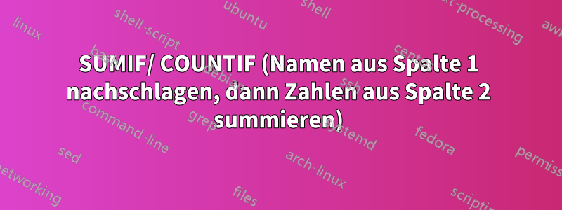 SUMIF/ COUNTIF (Namen aus Spalte 1 nachschlagen, dann Zahlen aus Spalte 2 summieren)