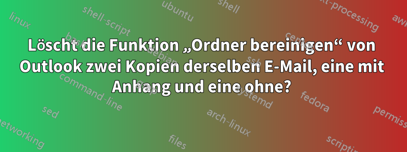 Löscht die Funktion „Ordner bereinigen“ von Outlook zwei Kopien derselben E-Mail, eine mit Anhang und eine ohne?