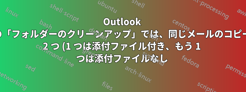 Outlook の「フォルダーのクリーンアップ」では、同じメールのコピー 2 つ (1 つは添付ファイル付き、もう 1 つは添付ファイルなし) が削除されますか?