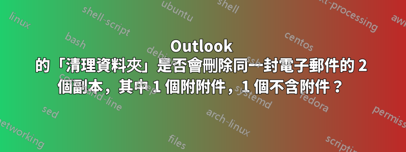 Outlook 的「清理資料夾」是否會刪除同一封電子郵件的 2 個副本，其中 1 個附附件，1 個不含附件？