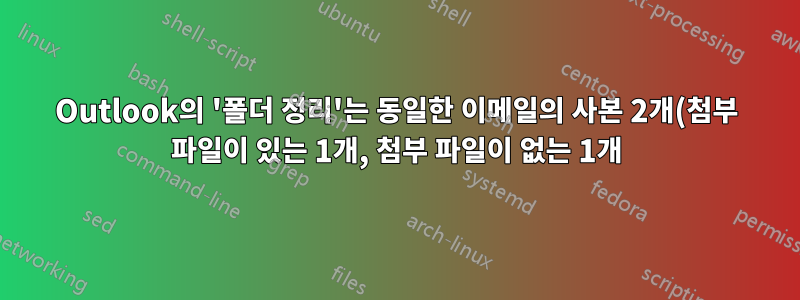 Outlook의 '폴더 정리'는 동일한 이메일의 사본 2개(첨부 파일이 있는 1개, 첨부 파일이 없는 1개)를 삭제합니까?