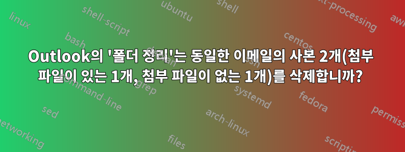 Outlook의 '폴더 정리'는 동일한 이메일의 사본 2개(첨부 파일이 있는 1개, 첨부 파일이 없는 1개)를 삭제합니까?