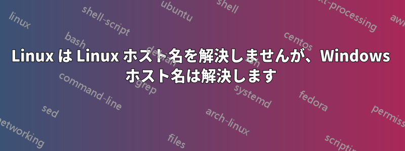 Linux は Linux ホスト名を解決しませんが、Windows ホスト名は解決します