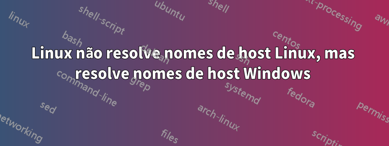 Linux não resolve nomes de host Linux, mas resolve nomes de host Windows