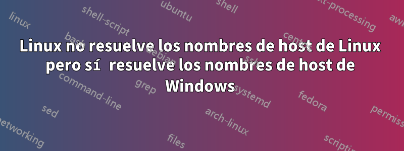 Linux no resuelve los nombres de host de Linux pero sí resuelve los nombres de host de Windows