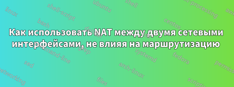 Как использовать NAT между двумя сетевыми интерфейсами, не влияя на маршрутизацию