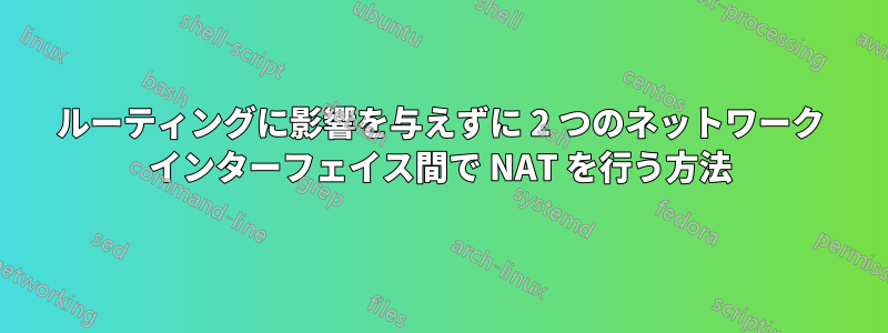 ルーティングに影響を与えずに 2 つのネットワーク インターフェイス間で NAT を行う方法