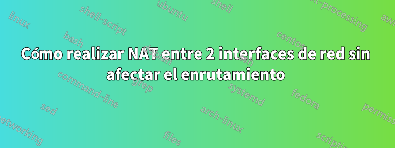 Cómo realizar NAT entre 2 interfaces de red sin afectar el enrutamiento