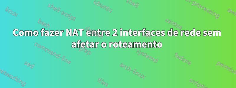 Como fazer NAT entre 2 interfaces de rede sem afetar o roteamento