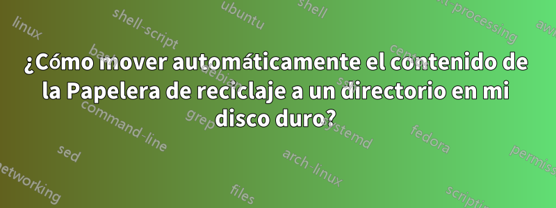 ¿Cómo mover automáticamente el contenido de la Papelera de reciclaje a un directorio en mi disco duro?