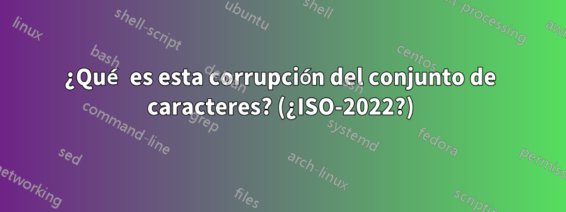 ¿Qué es esta corrupción del conjunto de caracteres? (¿ISO-2022?)