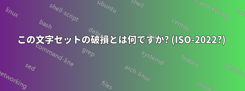 この文字セットの破損とは何ですか? (ISO-2022?)