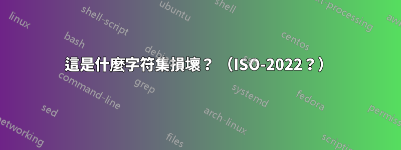 這是什麼字符集損壞？ （ISO-2022？）