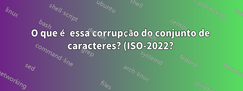 O que é essa corrupção do conjunto de caracteres? (ISO-2022?)