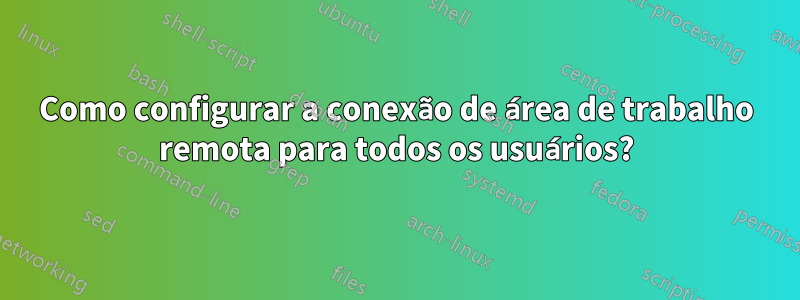 Como configurar a conexão de área de trabalho remota para todos os usuários?