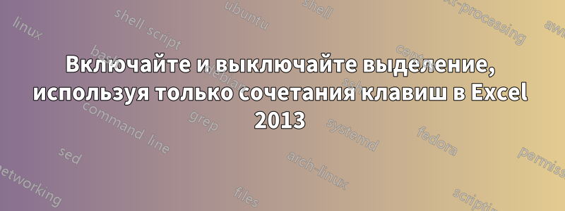 Включайте и выключайте выделение, используя только сочетания клавиш в Excel 2013