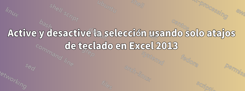 Active y desactive la selección usando solo atajos de teclado en Excel 2013