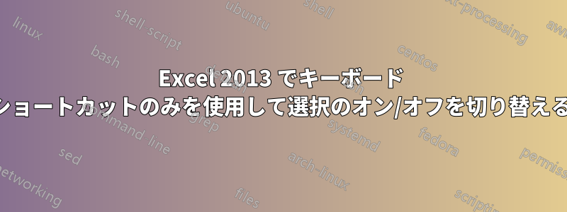 Excel 2013 でキーボード ショートカットのみを使用して選択のオン/オフを切り替える