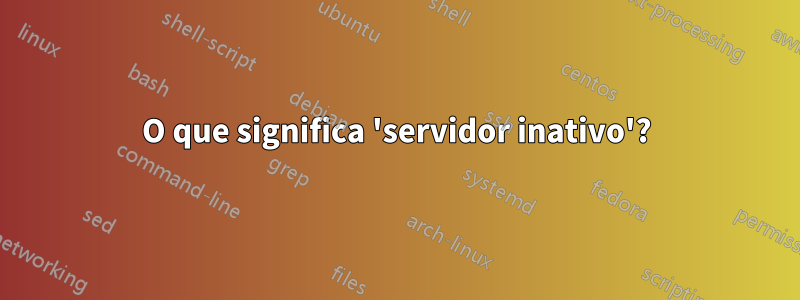 O que significa 'servidor inativo'?