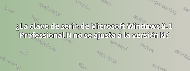 ¿La clave de serie de Microsoft Windows 8.1 Professional N no se ajusta a la versión N?