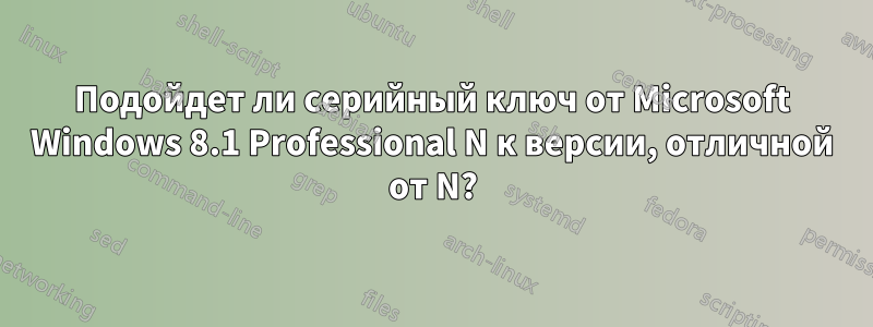 Подойдет ли серийный ключ от Microsoft Windows 8.1 Professional N к версии, отличной от N?