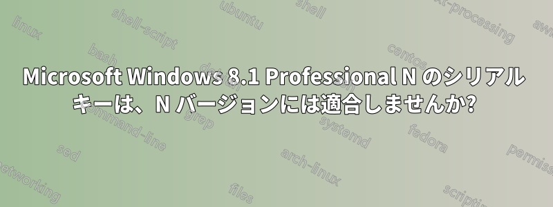 Microsoft Windows 8.1 Professional N のシリアル キーは、N バージョンには適合しませんか?