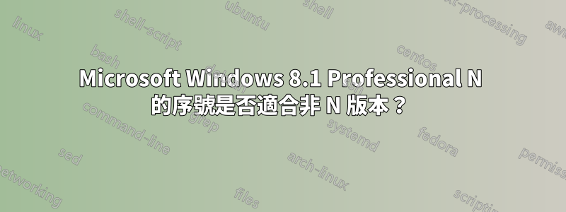 Microsoft Windows 8.1 Professional N 的序號是否適合非 N 版本？