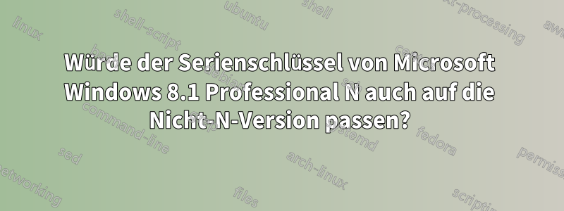 Würde der Serienschlüssel von Microsoft Windows 8.1 Professional N auch auf die Nicht-N-Version passen?