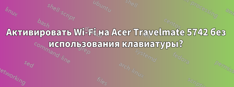 Активировать Wi-Fi на Acer Travelmate 5742 без использования клавиатуры?