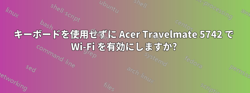 キーボードを使用せずに Acer Travelmate 5742 で Wi-Fi を有効にしますか?