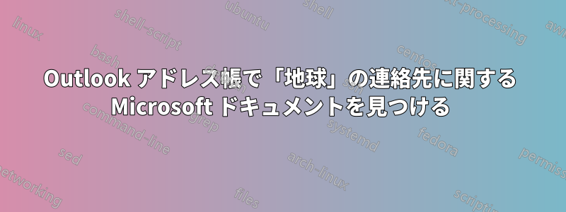 Outlook アドレス帳で「地球」の連絡先に関する Microsoft ドキュメントを見つける