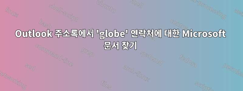 Outlook 주소록에서 'globe' 연락처에 대한 Microsoft 문서 찾기