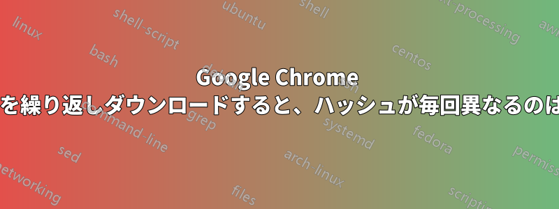 Google Chrome セットアップを繰り返しダウンロードすると、ハッシュが毎回異なるのはなぜですか?