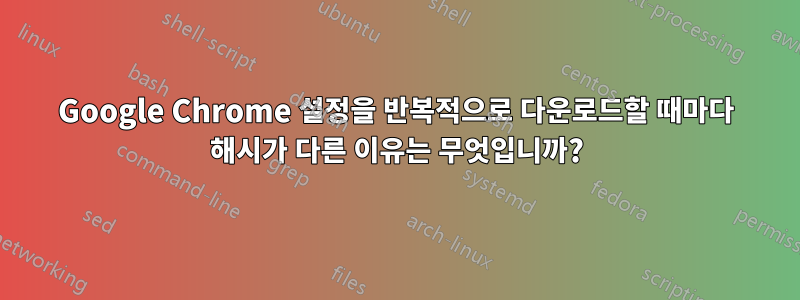 Google Chrome 설정을 반복적으로 다운로드할 때마다 해시가 다른 이유는 무엇입니까?