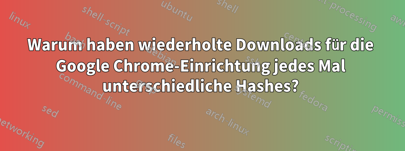 Warum haben wiederholte Downloads für die Google Chrome-Einrichtung jedes Mal unterschiedliche Hashes?