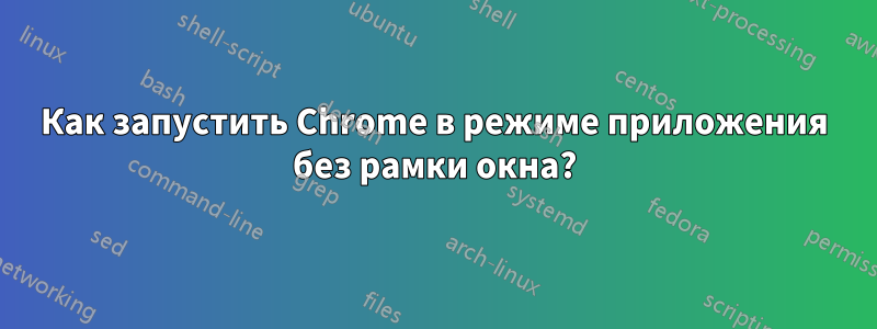 Как запустить Chrome в режиме приложения без рамки окна?