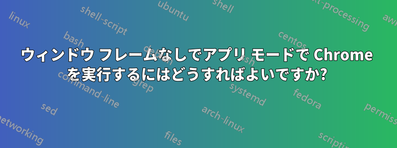 ウィンドウ フレームなしでアプリ モードで Chrome を実行するにはどうすればよいですか?