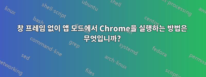 창 프레임 없이 앱 모드에서 Chrome을 실행하는 방법은 무엇입니까?