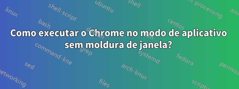 Como executar o Chrome no modo de aplicativo sem moldura de janela?