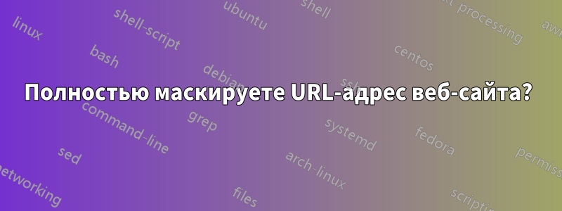 Полностью маскируете URL-адрес веб-сайта?