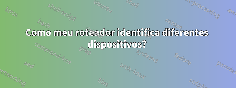 Como meu roteador identifica diferentes dispositivos?