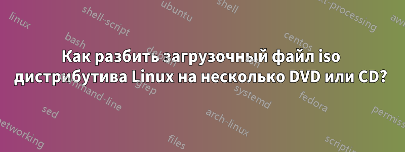 Как разбить загрузочный файл iso дистрибутива Linux на несколько DVD или CD?