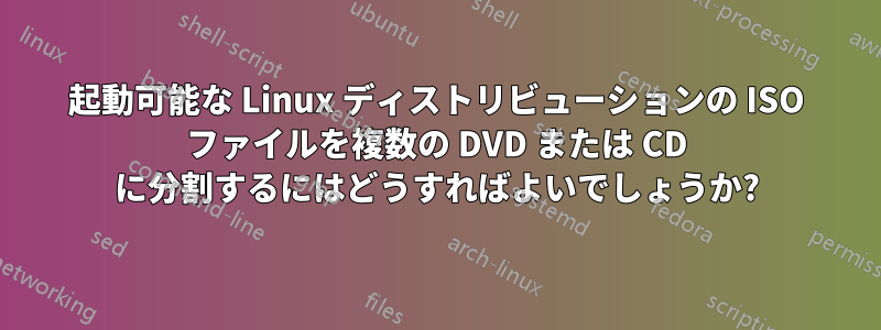 起動可能な Linux ディストリビューションの ISO ファイルを複数の DVD または CD に分割するにはどうすればよいでしょうか?