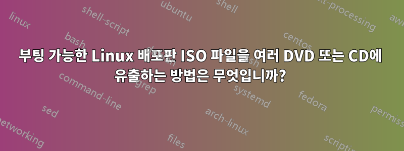 부팅 가능한 Linux 배포판 ISO 파일을 여러 DVD 또는 CD에 유출하는 방법은 무엇입니까?