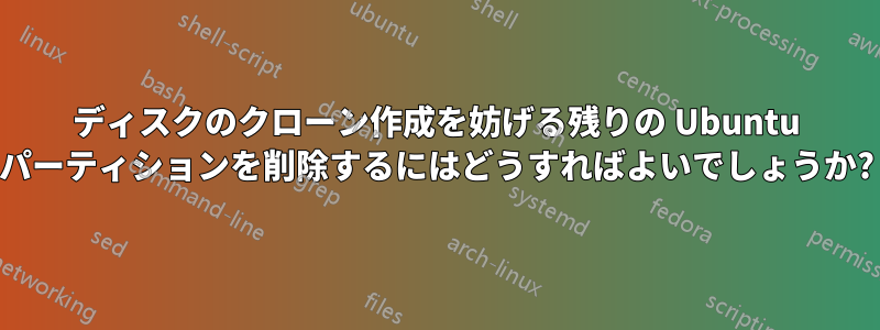 ディスクのクローン作成を妨げる残りの Ubuntu パーティションを削除するにはどうすればよいでしょうか?