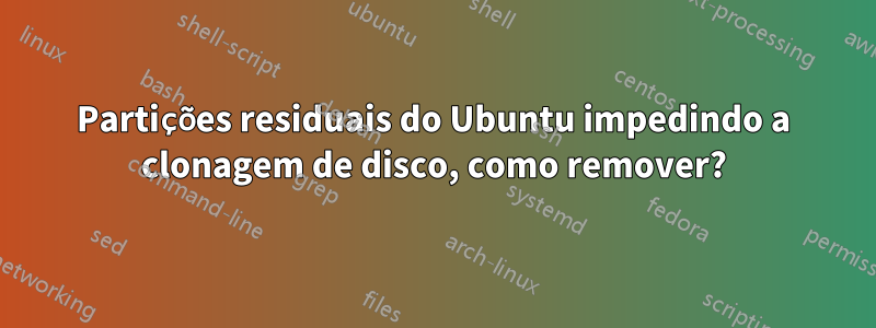 Partições residuais do Ubuntu impedindo a clonagem de disco, como remover?