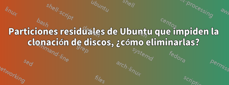 Particiones residuales de Ubuntu que impiden la clonación de discos, ¿cómo eliminarlas?