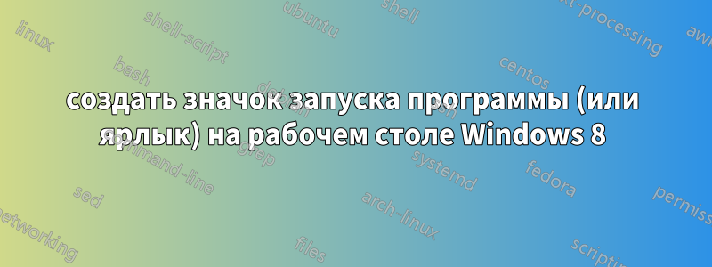 создать значок запуска программы (или ярлык) на рабочем столе Windows 8