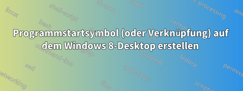 Programmstartsymbol (oder Verknüpfung) auf dem Windows 8-Desktop erstellen