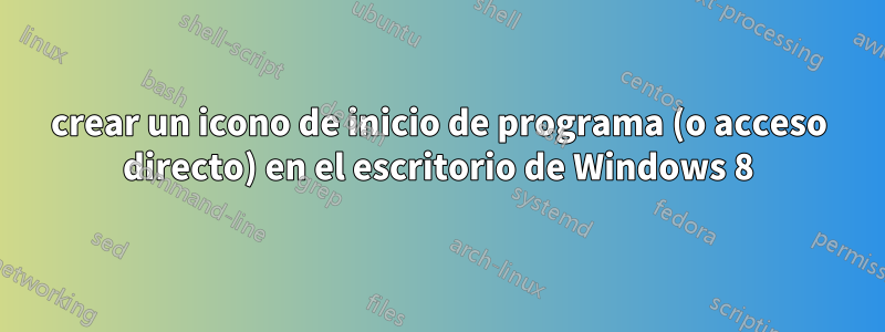 crear un icono de inicio de programa (o acceso directo) en el escritorio de Windows 8